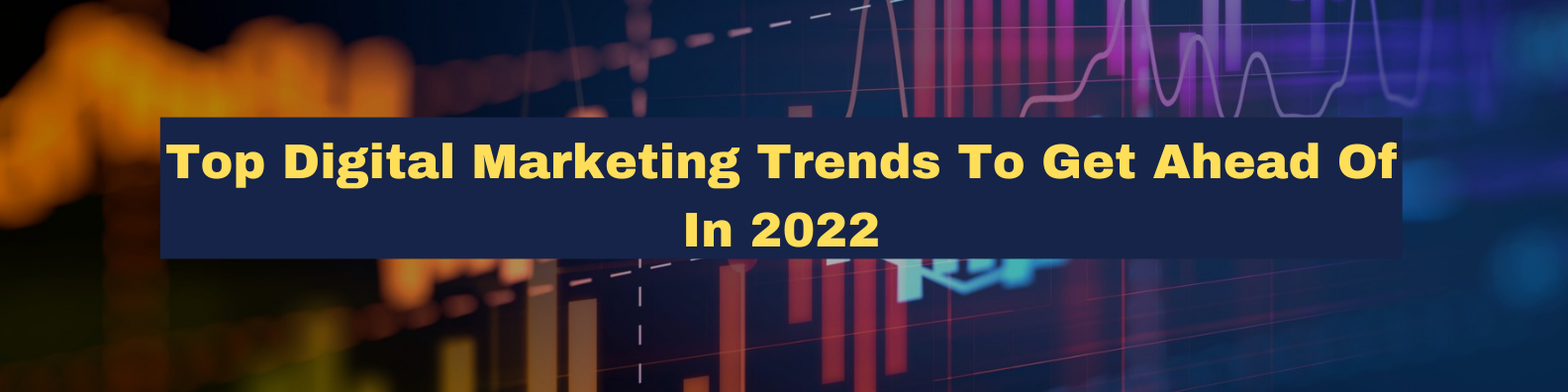 Top Digital Marketing Trends To Get Ahead Of In 2022